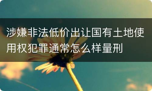 涉嫌非法低价出让国有土地使用权犯罪通常怎么样量刑