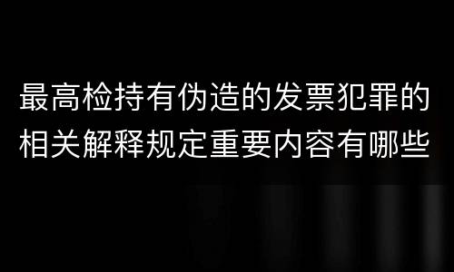 最高检持有伪造的发票犯罪的相关解释规定重要内容有哪些