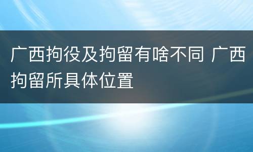 广西拘役及拘留有啥不同 广西拘留所具体位置