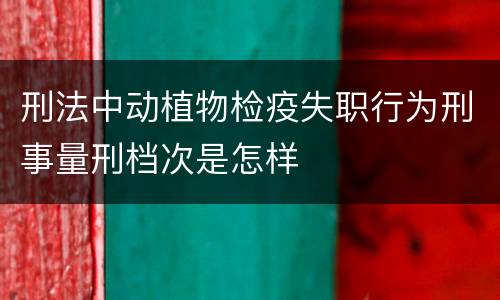 刑法中动植物检疫失职行为刑事量刑档次是怎样