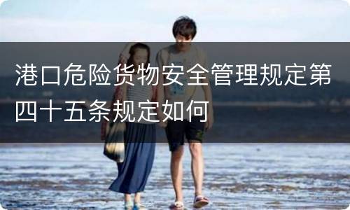 港口危险货物安全管理规定第四十五条规定如何