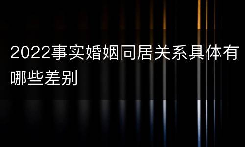 2022事实婚姻同居关系具体有哪些差别