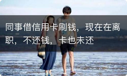 同事借信用卡刷钱，现在在离职，不还钱，卡也未还