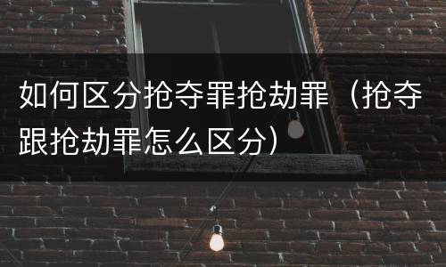 如何区分抢夺罪抢劫罪（抢夺跟抢劫罪怎么区分）