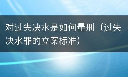 对过失决水是如何量刑（过失决水罪的立案标准）