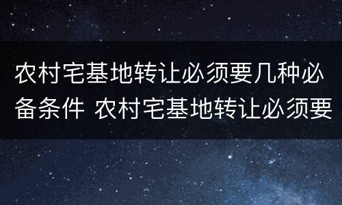 农村宅基地转让必须要几种必备条件 农村宅基地转让必须要几种必备条件呢