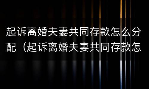 起诉离婚夫妻共同存款怎么分配（起诉离婚夫妻共同存款怎么分配财产）