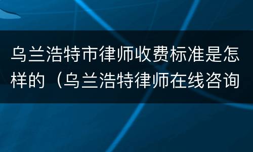 乌兰浩特市律师收费标准是怎样的（乌兰浩特律师在线咨询）