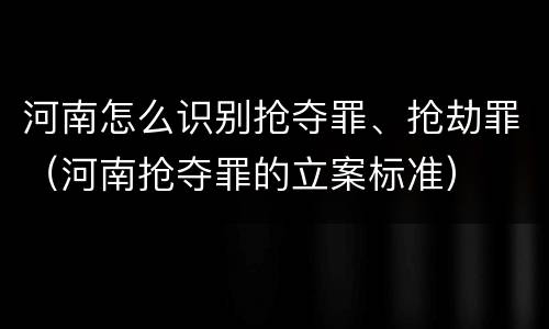 河南怎么识别抢夺罪、抢劫罪（河南抢夺罪的立案标准）