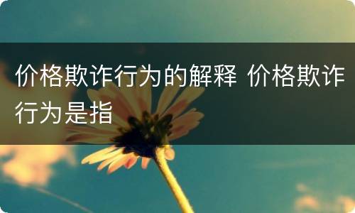 价格欺诈行为的解释 价格欺诈行为是指