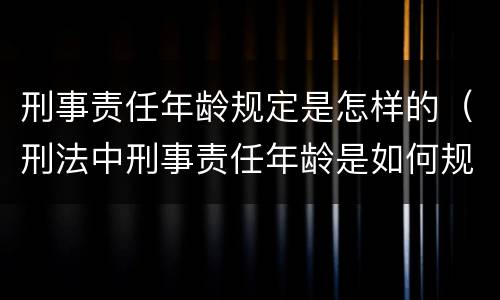 刑事责任年龄规定是怎样的（刑法中刑事责任年龄是如何规定的）