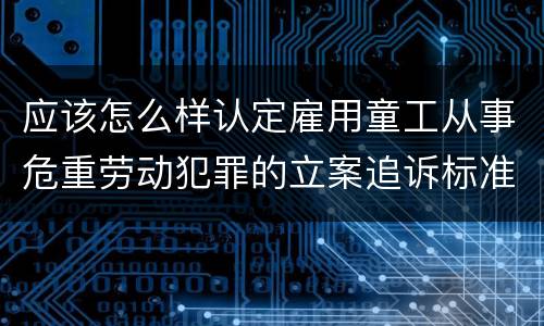 应该怎么样认定雇用童工从事危重劳动犯罪的立案追诉标准
