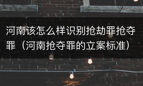 河南该怎么样识别抢劫罪抢夺罪（河南抢夺罪的立案标准）
