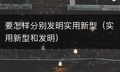 要怎样分别发明实用新型（实用新型和发明）