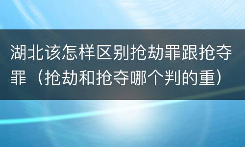 湖北该怎样区别抢劫罪跟抢夺罪（抢劫和抢夺哪个判的重）