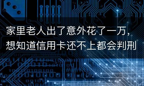 家里老人出了意外花了一万，想知道信用卡还不上都会判刑吗