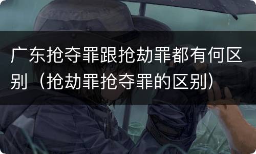 广东抢夺罪跟抢劫罪都有何区别（抢劫罪抢夺罪的区别）