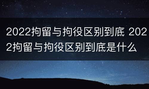 2022拘留与拘役区别到底 2022拘留与拘役区别到底是什么