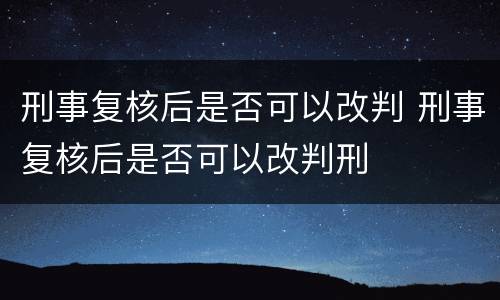 刑事复核后是否可以改判 刑事复核后是否可以改判刑