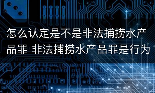 怎么认定是不是非法捕捞水产品罪 非法捕捞水产品罪是行为犯吗