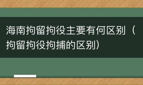 海南拘留拘役主要有何区别（拘留拘役拘捕的区别）