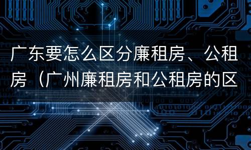 广东要怎么区分廉租房、公租房（广州廉租房和公租房的区别）