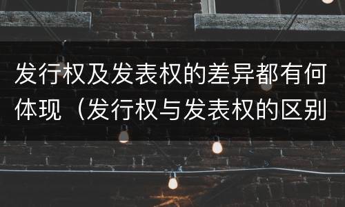 发行权及发表权的差异都有何体现（发行权与发表权的区别）