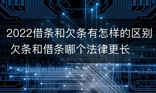 2022借条和欠条有怎样的区别 欠条和借条哪个法律更长