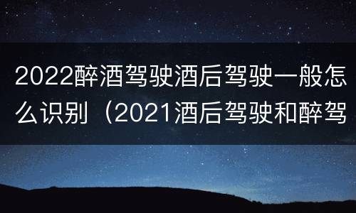 2022醉酒驾驶酒后驾驶一般怎么识别（2021酒后驾驶和醉驾的区别）