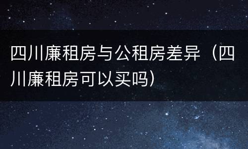 四川廉租房与公租房差异（四川廉租房可以买吗）