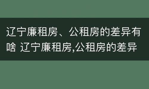 辽宁廉租房、公租房的差异有啥 辽宁廉租房,公租房的差异有啥规定