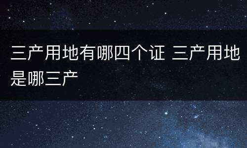 三产用地有哪四个证 三产用地是哪三产