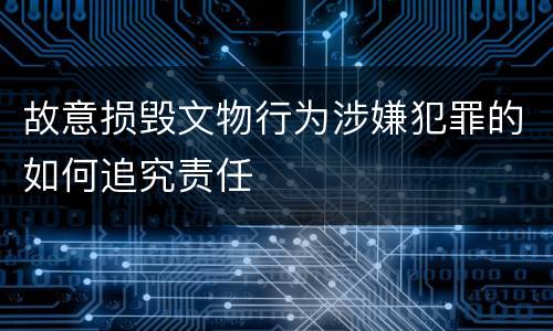 故意损毁文物行为涉嫌犯罪的如何追究责任