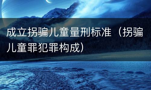 成立拐骗儿童量刑标准（拐骗儿童罪犯罪构成）
