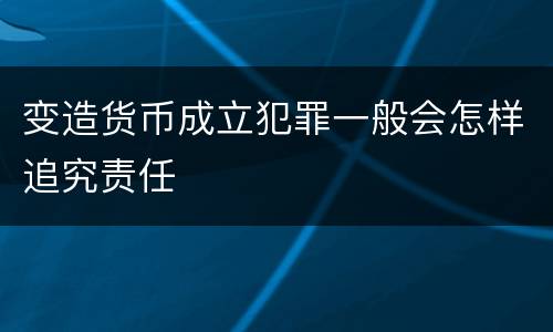 变造货币成立犯罪一般会怎样追究责任