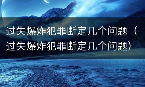 过失爆炸犯罪断定几个问题（过失爆炸犯罪断定几个问题）