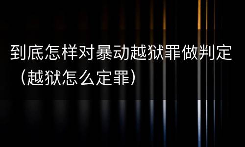 到底怎样对暴动越狱罪做判定（越狱怎么定罪）