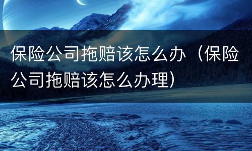 保险公司拖赔该怎么办（保险公司拖赔该怎么办理）
