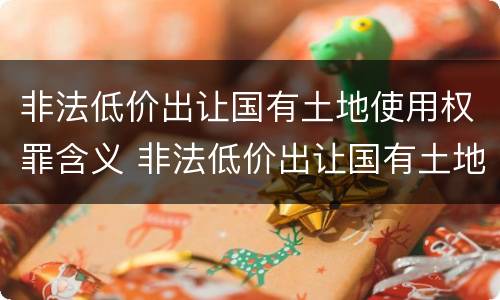 非法低价出让国有土地使用权罪含义 非法低价出让国有土地使用权罪含义是