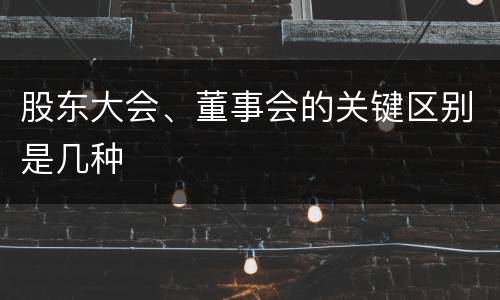 股东大会、董事会的关键区别是几种
