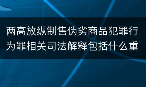 两高放纵制售伪劣商品犯罪行为罪相关司法解释包括什么重要内容
