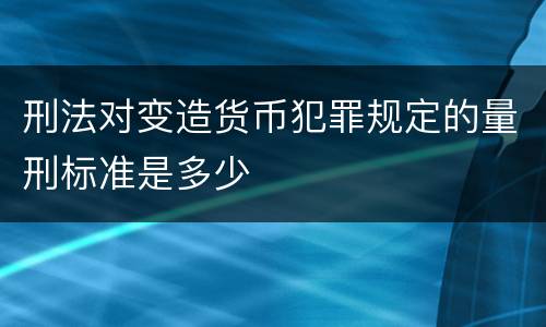 刑法对变造货币犯罪规定的量刑标准是多少