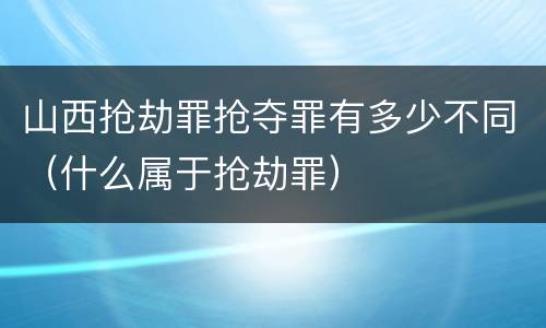 山西抢劫罪抢夺罪有多少不同（什么属于抢劫罪）