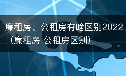 廉租房、公租房有啥区别2022（廉租房 公租房区别）