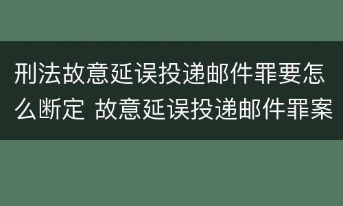 刑法故意延误投递邮件罪要怎么断定 故意延误投递邮件罪案例