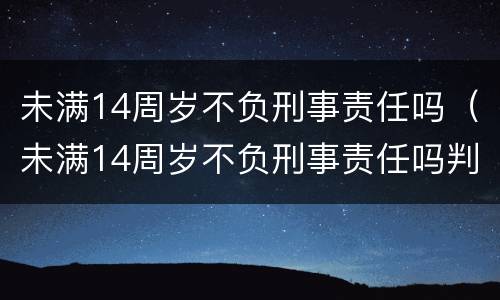 未满14周岁不负刑事责任吗（未满14周岁不负刑事责任吗判几年）