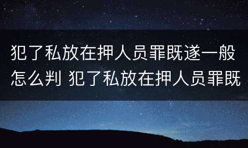 犯了私放在押人员罪既遂一般怎么判 犯了私放在押人员罪既遂一般怎么判决
