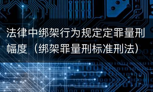 法律中绑架行为规定定罪量刑幅度（绑架罪量刑标准刑法）