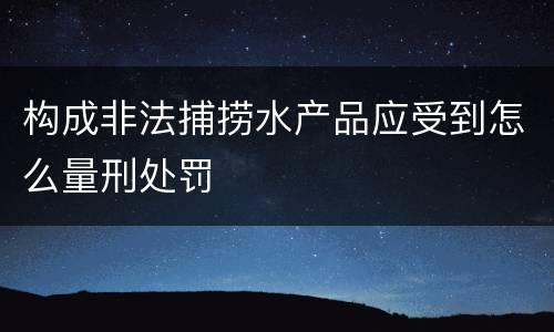 构成非法捕捞水产品应受到怎么量刑处罚