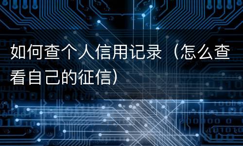 如何查个人信用记录（怎么查看自己的征信）